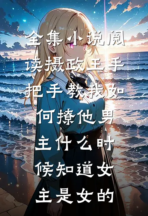 全集小说阅读摄政王手把手教我如何撩他男主什么时候知道女主是女的