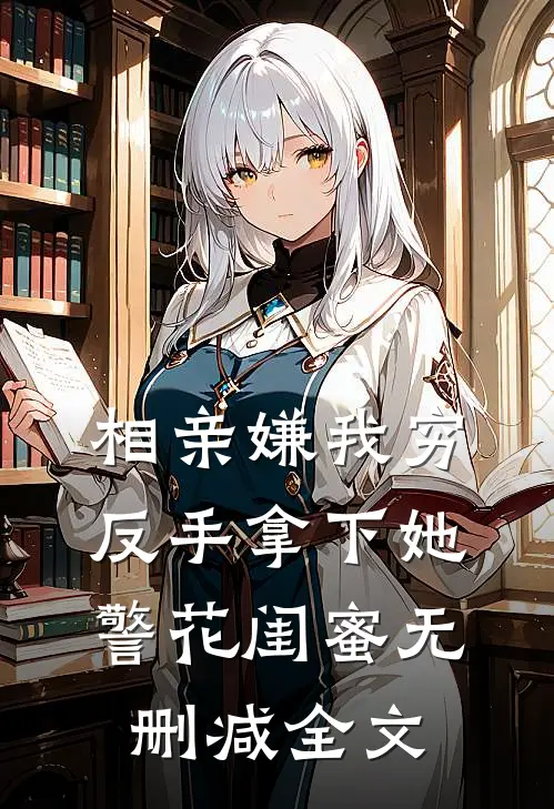 相亲嫌我穷，反手拿下她警花闺蜜无删减全文