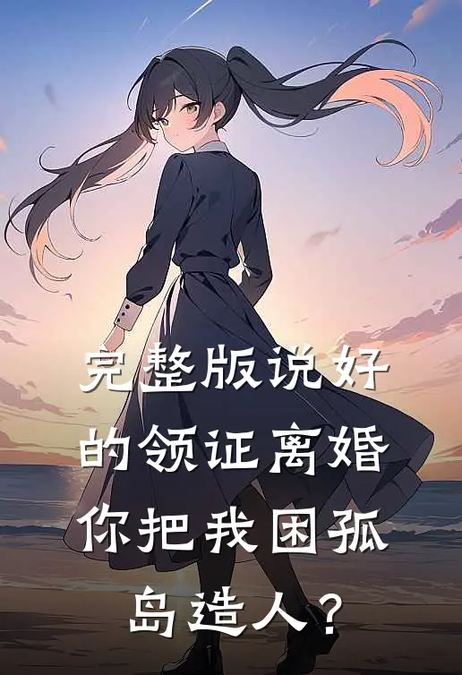 完整版说好的领证离婚，你把我困孤岛造人？
