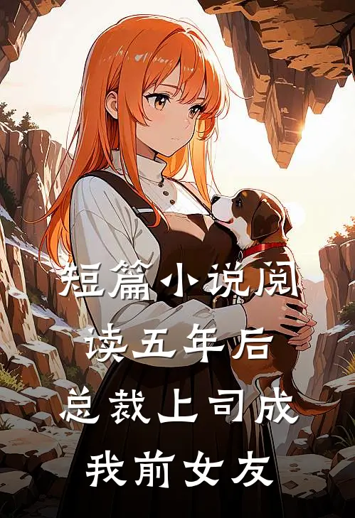 短篇小说阅读五年后，总裁上司成我前女友
