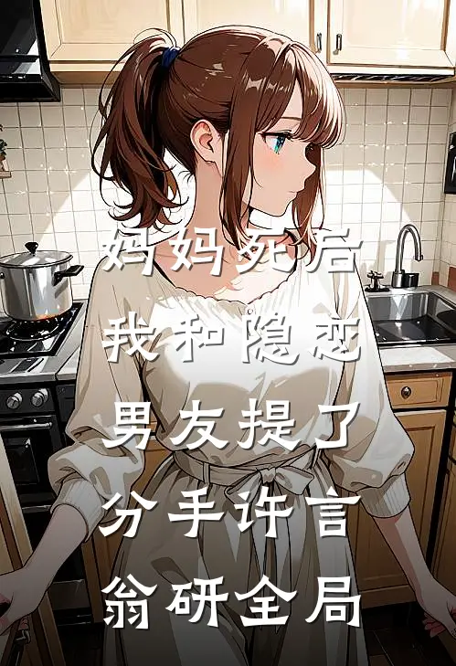 妈妈死后，我和隐恋男友提了分手许言翁研全局