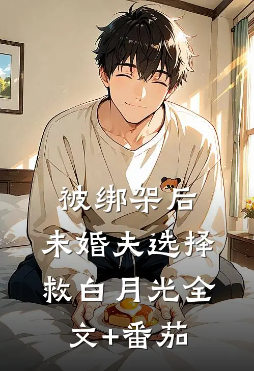 被绑架后，未婚夫选择救白月光全文+番茄