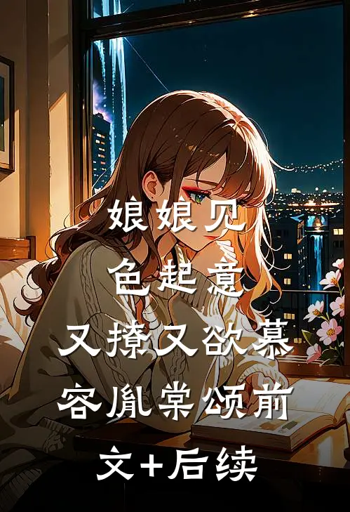 娘娘见色起意，又撩又欲慕容胤棠颂前文+后续