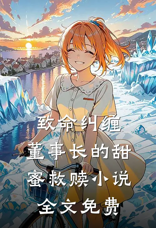 致命纠缠董事长的甜蜜救赎全文免费阅读