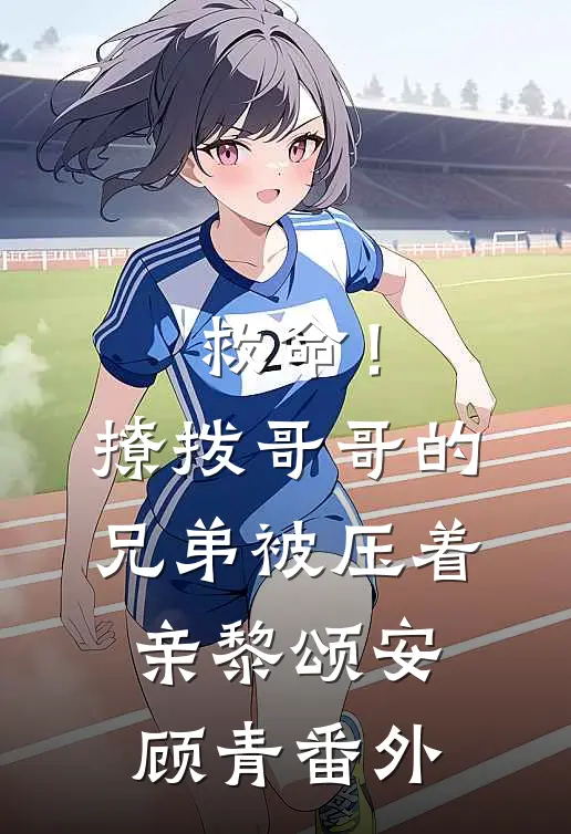 救命！撩拨哥哥的兄弟，被压着亲黎颂安顾青番外
