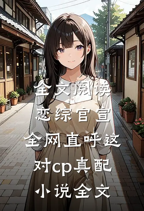 全文阅读恋综官宣,全网直呼这对cp真配小说全文