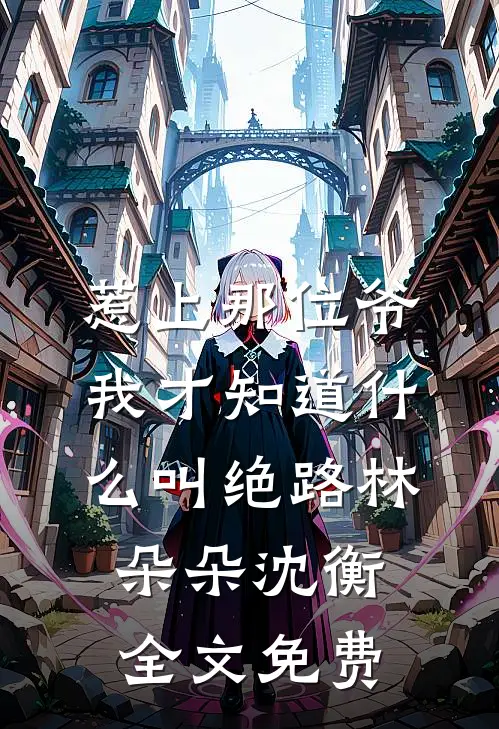 惹上那位爷，我才知道什么叫绝路林朵朵沈衡全文免费