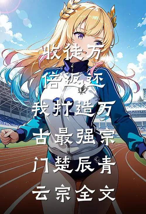 收徒万倍返还：我打造万古最强宗门楚辰青云宗全文