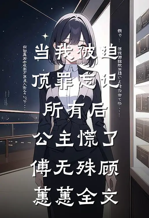 当我被迫顶罪忘记所有后，公主慌了傅无殊顾蕙蕙全文