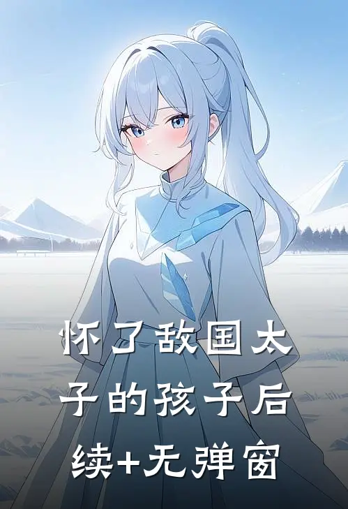 怀了敌国太子的孩子后续+无弹窗