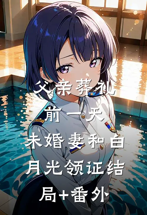 父亲葬礼前一天，未婚妻和白月光领证结局+番外