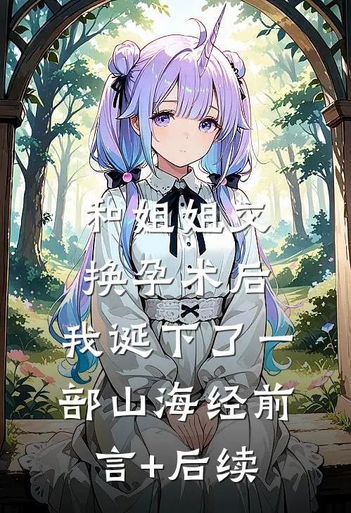 和姐姐交换孕术后，我诞下了一部山海经前言+后续