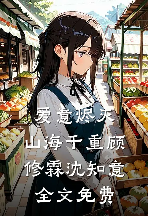 爱意烬灭，山海千重顾修霖沈知意全文免费