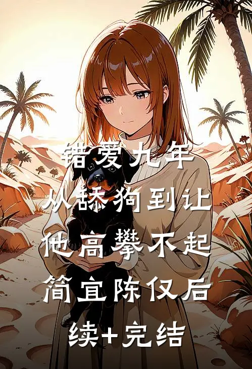 错爱九年：从舔狗到让他高攀不起简宜陈仅后续+完结