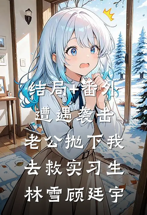 结局+番外遭遇袭击，老公抛下我去救实习生林雪顾廷宇