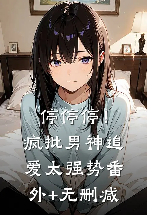 停停停！疯批男神追爱太强势番外+无删减