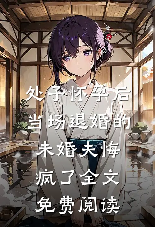 处子怀孕后，当场退婚的未婚夫悔疯了全文免费阅读