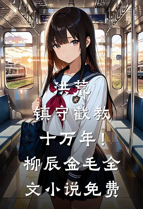 洪荒：镇守截教十万年！柳辰金毛全文小说免费