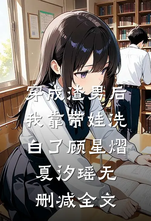 穿成渣男后，我靠带娃洗白了顾星熠夏汐瑶无删减全文
