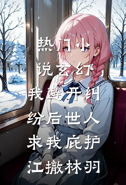 热门小说玄幻:我避开纠纷后世人求我庇护江撤林羽