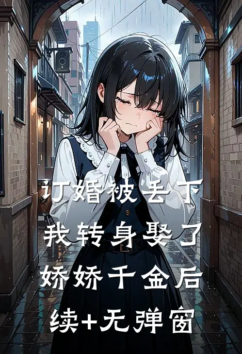 订婚被丢下，我转身娶了娇娇千金后续+无弹窗