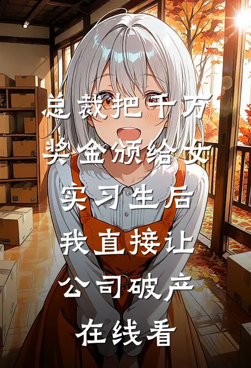 总裁把千万奖金颁给女实习生后，我直接让公司破产在线看