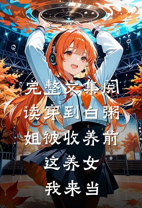 完整文集阅读穿到白粥姐被收养前，这养女我来当