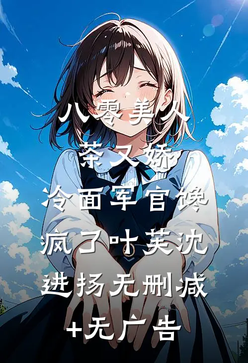八零美人茶又娇，冷面军官馋疯了叶芙沈进扬无删减+无广告