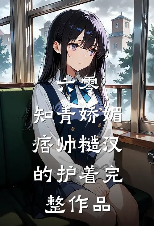 六零：知青娇媚，痞帅糙汉的护着完整作品