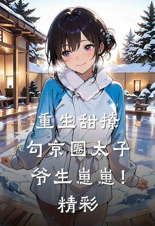 重生甜撩，勾京圈太子爷生崽崽！精彩