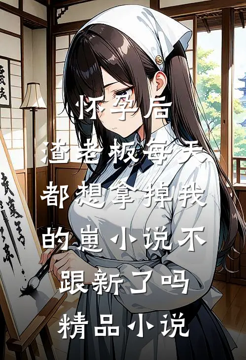 怀孕后,渣老板每天都想拿掉我的崽小说不跟新了吗精品小说