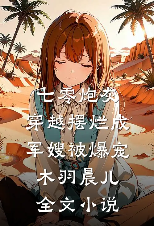 七零炮灰,穿越摆烂成军嫂被爆宠:木羽晨儿全文小说