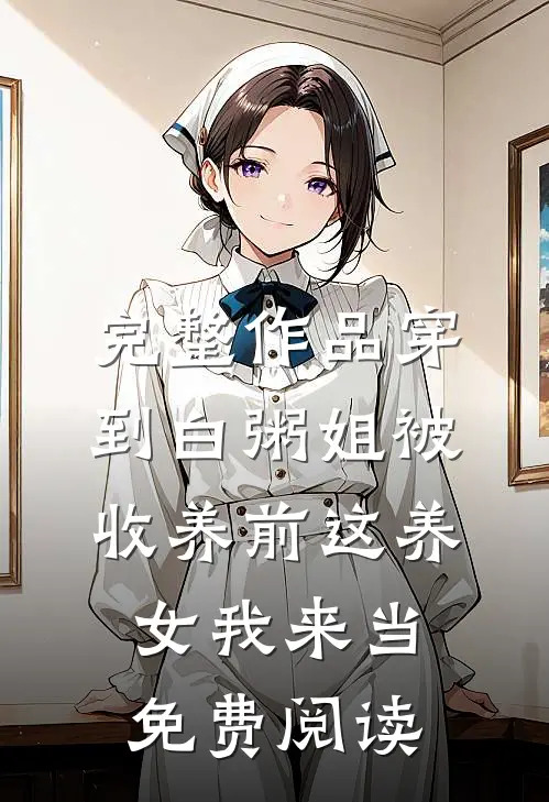 完整作品穿到白粥姐被收养前这养女我来当免费阅读