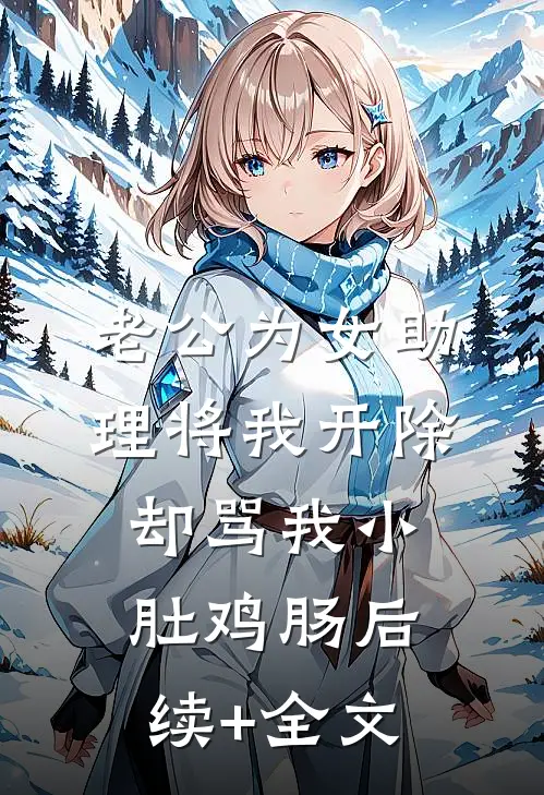 老公为女助理将我开除，却骂我小肚鸡肠后续+全文