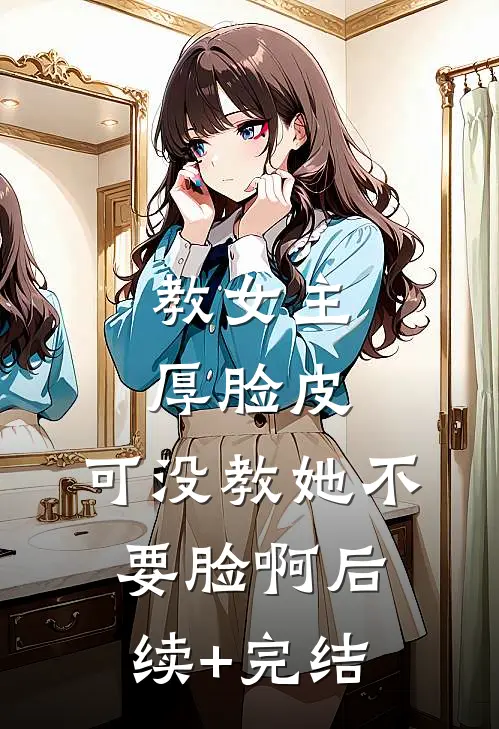 教女主厚脸皮，可没教她不要脸啊后续+完结