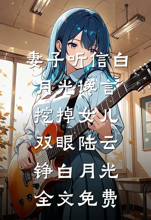 妻子听信白月光谗言，挖掉女儿双眼陆云铮白月光全文免费