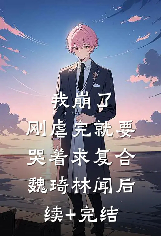 我崩了，刚虐完就要哭着求复合魏琦林闻后续+完结