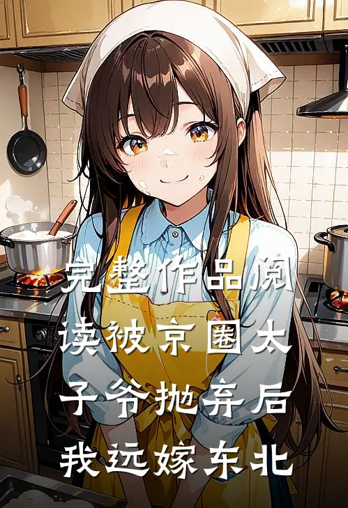 完整作品阅读被京圈太子爷抛弃后，我远嫁东北
