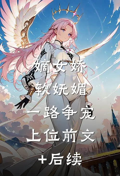 嫡女娇软妩媚，一路争宠上位前文+后续