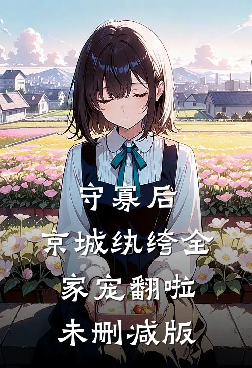 守寡后，京城纨绔全家宠翻啦未删减版
