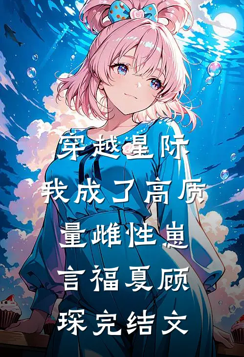 穿越星际，我成了高质量雌性崽言福夏顾琛完结文