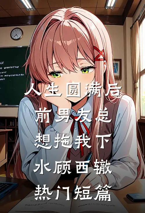人生圆满后，前男友总想拖我下水顾西辙热门短篇