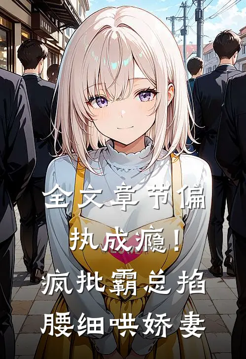 全文章节偏执成瘾！疯批霸总掐腰细哄娇妻