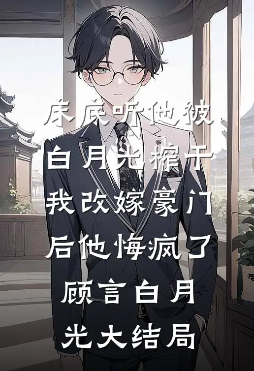 床底听他被白月光榨干，我改嫁豪门后他悔疯了顾言白月光大结局