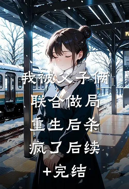 我被父子俩联合做局，重生后杀疯了后续+完结