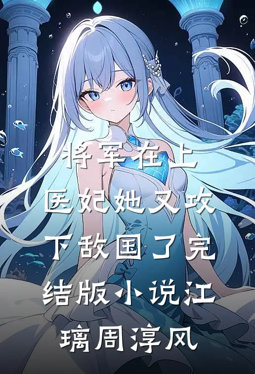将军在上，医妃她又攻下敌国了完结版小说江璃周淳风