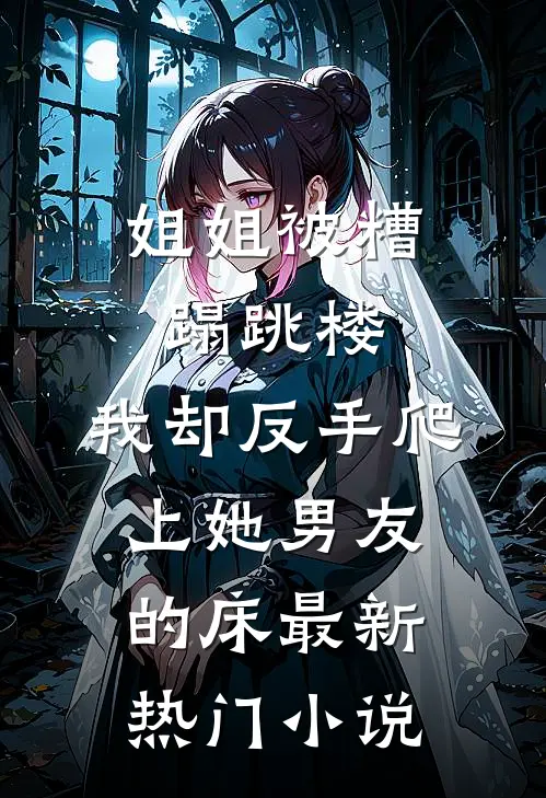 姐姐被糟蹋跳楼，我却反手爬上她男友的床最新热门小说