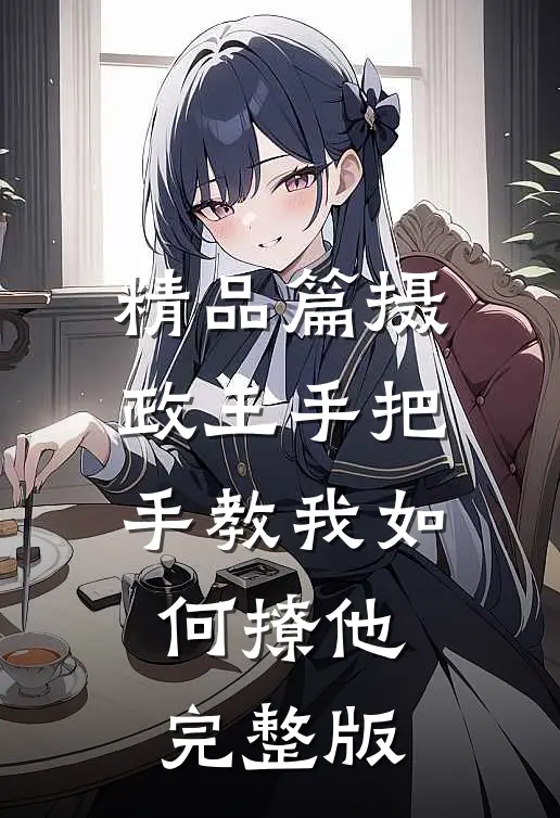 精品篇摄政王手把手教我如何撩他完整版