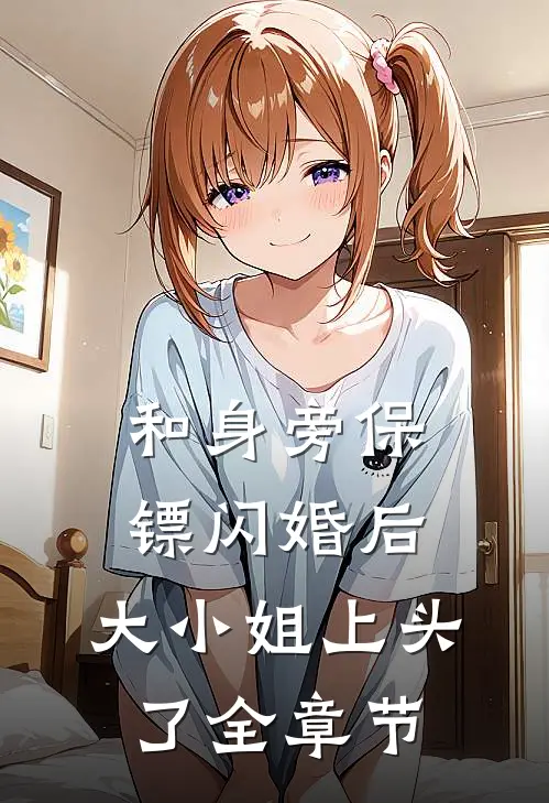 和身旁保镖闪婚后，大小姐上头了全章节