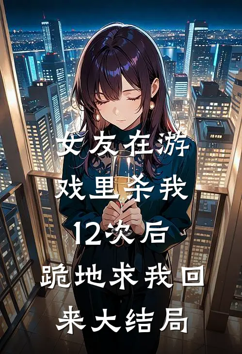 女友在游戏里杀我12次后,跪地求我回来大结局是
